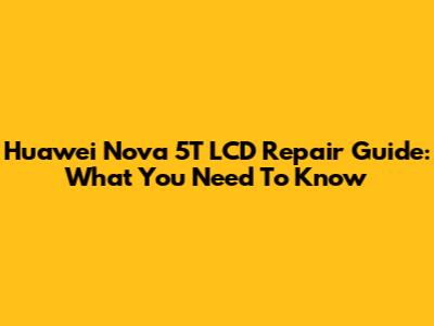 Huawei Nova 5T LCD Repair Guide: What You Need To Know