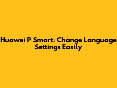 Huawei P Smart: Change Language Settings Easily