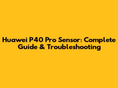 Huawei P40 Pro Sensor: Complete Guide & Troubleshooting