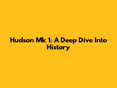 Hudson Mk 1: A Deep Dive Into History