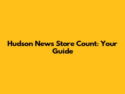 Hudson News Store Count: Your Guide