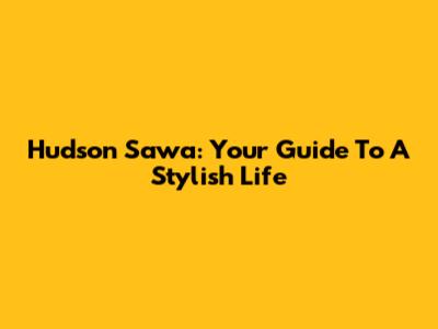 Hudson Sawa: Your Guide To A Stylish Life