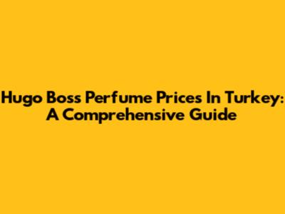Hugo Boss Perfume Prices In Turkey: A Comprehensive Guide