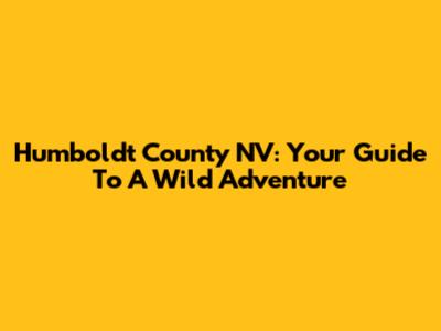 Humboldt County NV: Your Guide To A Wild Adventure