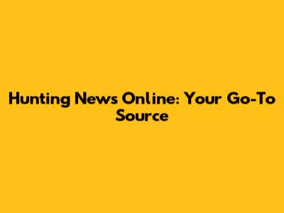 Hunting News Online: Your Go-To Source