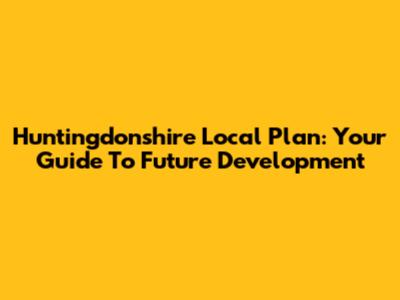 Huntingdonshire Local Plan: Your Guide To Future Development