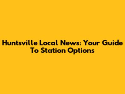 Huntsville Local News: Your Guide To Station Options
