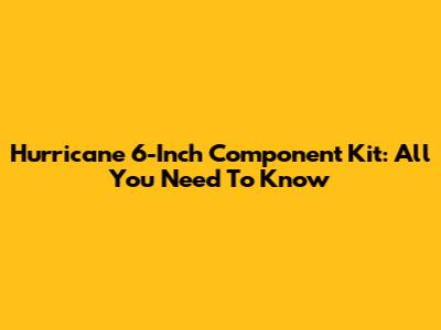 Hurricane 6-Inch Component Kit: All You Need To Know