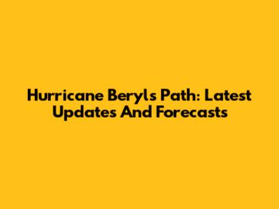 Hurricane Beryl's Path: Latest Updates And Forecasts