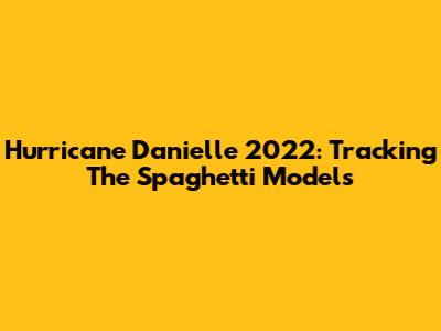 Hurricane Danielle 2022: Tracking The Spaghetti Models