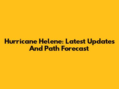 Hurricane Helene: Latest Updates And Path Forecast
