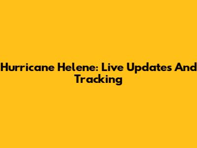 Hurricane Helene: Live Updates And Tracking