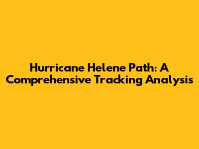 Hurricane Helene Path: A Comprehensive Tracking Analysis