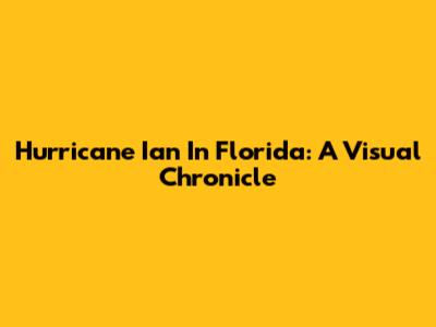Hurricane Ian In Florida: A Visual Chronicle