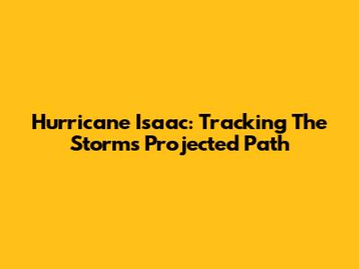 Hurricane Isaac: Tracking The Storm's Projected Path