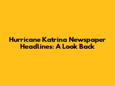 Hurricane Katrina Newspaper Headlines: A Look Back