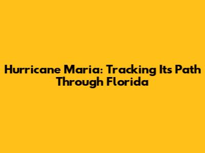 Hurricane Maria: Tracking Its Path Through Florida