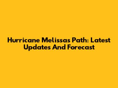 Hurricane Melissa's Path: Latest Updates And Forecast