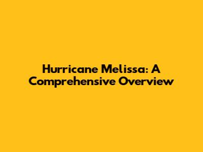 Hurricane Melissa: A Comprehensive Overview