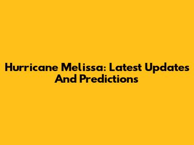 Hurricane Melissa: Latest Updates And Predictions