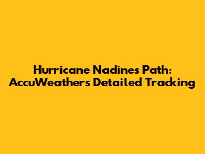 Hurricane Nadine's Path: AccuWeather's Detailed Tracking
