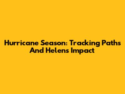 Hurricane Season: Tracking Paths And Helen's Impact