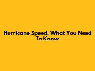 Hurricane Speed: What You Need To Know