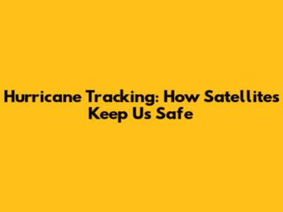 Hurricane Tracking: How Satellites Keep Us Safe