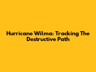 Hurricane Wilma: Tracking The Destructive Path