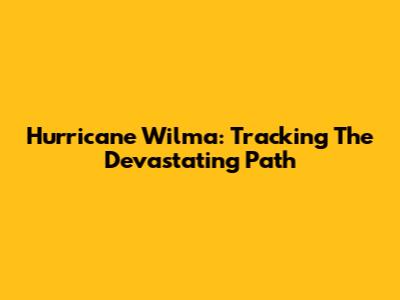 Hurricane Wilma: Tracking The Devastating Path
