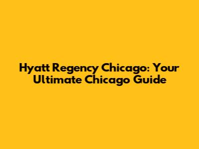 Hyatt Regency Chicago: Your Ultimate Chicago Guide