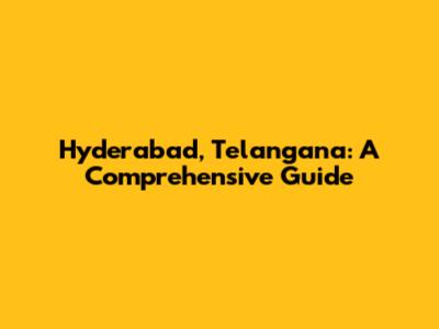 Hyderabad, Telangana: A Comprehensive Guide
