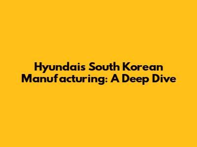 Hyundai's South Korean Manufacturing: A Deep Dive