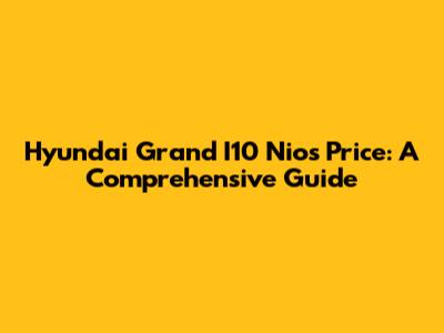 Hyundai Grand I10 Nios Price: A Comprehensive Guide