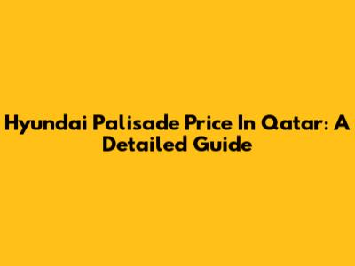 Hyundai Palisade Price In Qatar: A Detailed Guide