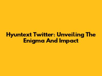 Hyuntext Twitter: Unveiling The Enigma And Impact