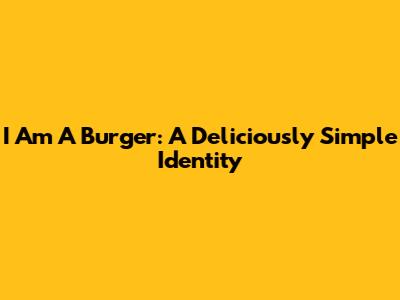 I Am A Burger: A Deliciously Simple Identity