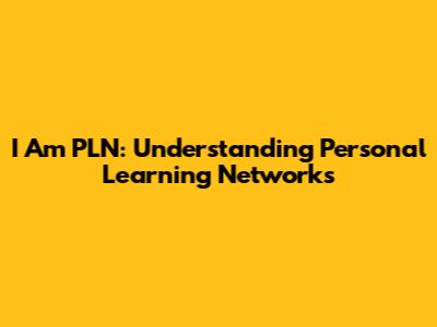I Am PLN: Understanding Personal Learning Networks