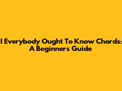 I Everybody Ought To Know Chords: A Beginner's Guide