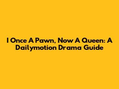 I Once A Pawn, Now A Queen: A Dailymotion Drama Guide