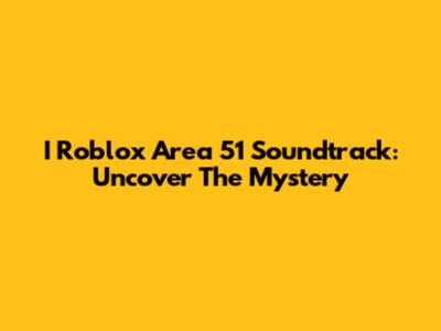 I Roblox Area 51 Soundtrack: Uncover The Mystery