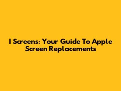 I Screens: Your Guide To Apple Screen Replacements