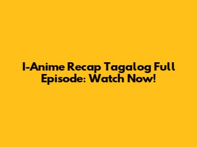I-Anime Recap Tagalog Full Episode: Watch Now!