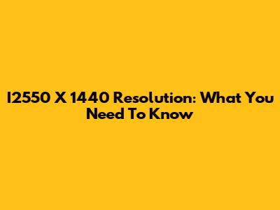 I2550 X 1440 Resolution: What You Need To Know