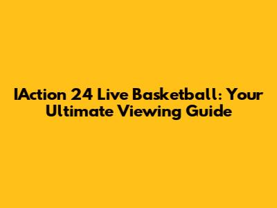 IAction 24 Live Basketball: Your Ultimate Viewing Guide