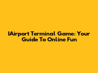 IAirport Terminal Game: Your Guide To Online Fun