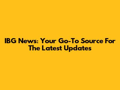 IBG News: Your Go-To Source For The Latest Updates