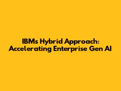 IBM's Hybrid Approach: Accelerating Enterprise Gen AI