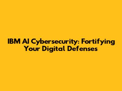IBM AI Cybersecurity: Fortifying Your Digital Defenses
