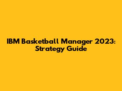 IBM Basketball Manager 2023: Strategy Guide